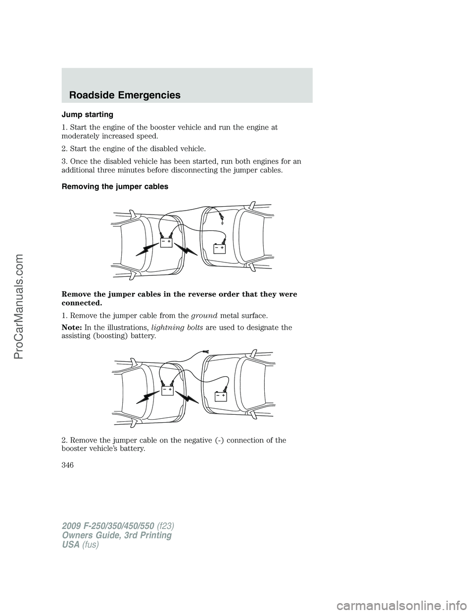 FORD F350 2009  Owners Manual Jump starting
1. Start the engine of the booster vehicle and run the engine at
moderately increased speed.
2. Start the engine of the disabled vehicle.
3. Once the disabled vehicle has been started, r