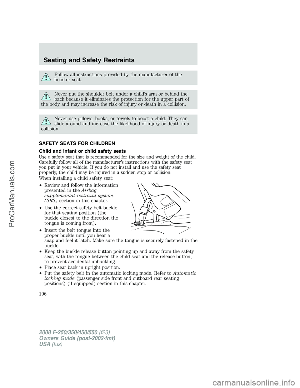 FORD F350 2008  Owners Manual Follow all instructions provided by the manufacturer of the
booster seat.
Never put the shoulder belt under a child’s arm or behind the
back because it eliminates the protection for the upper part o