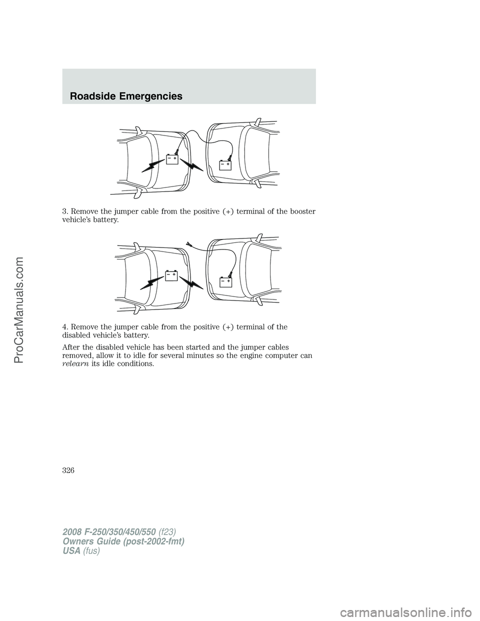 FORD F350 2008  Owners Manual 3. Remove the jumper cable from the positive (+) terminal of the booster
vehicle’s battery.
4. Remove the jumper cable from the positive (+) terminal of the
disabled vehicle’s battery.
After the d