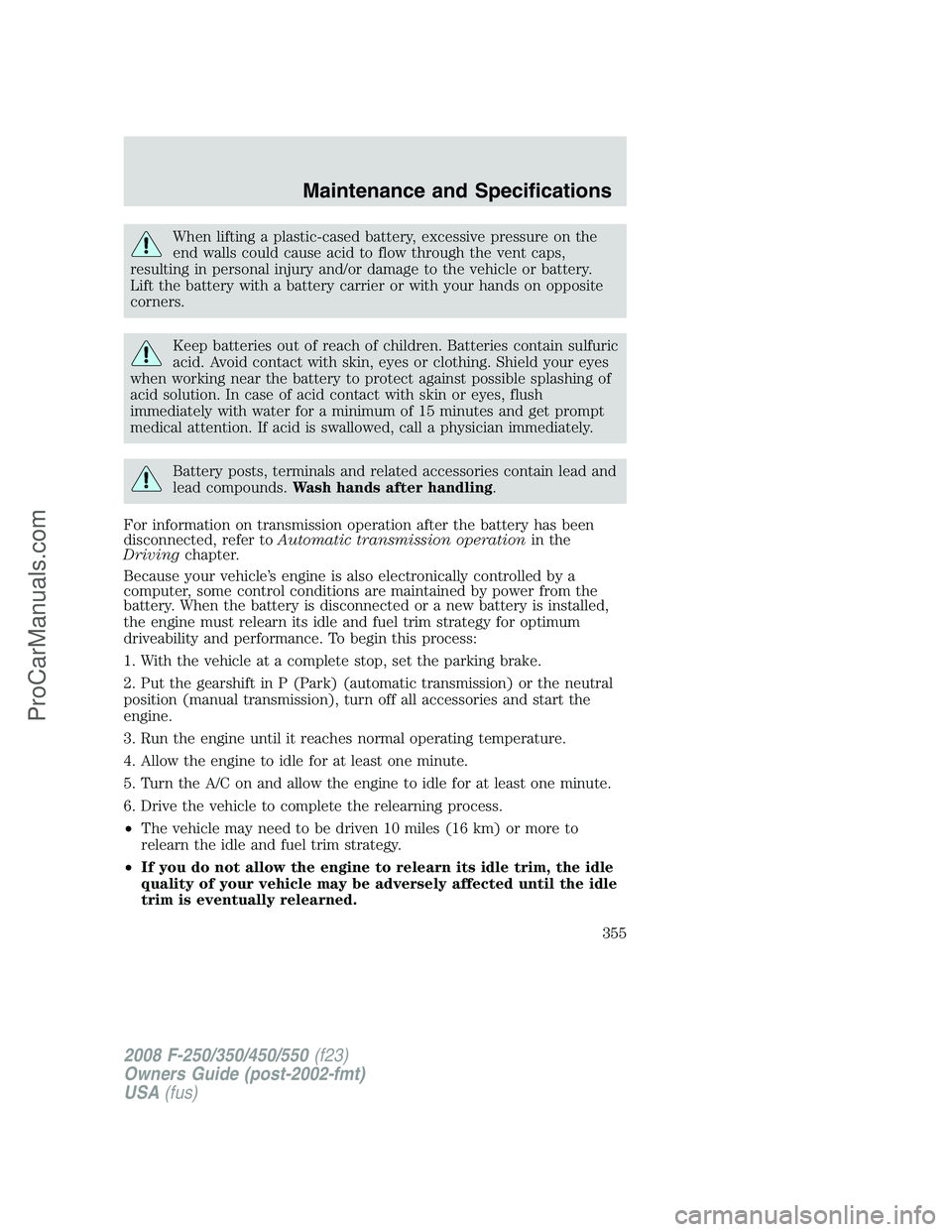 FORD F350 2008  Owners Manual When lifting a plastic-cased battery, excessive pressure on the
end walls could cause acid to flow through the vent caps,
resulting in personal injury and/or damage to the vehicle or battery.
Lift the
