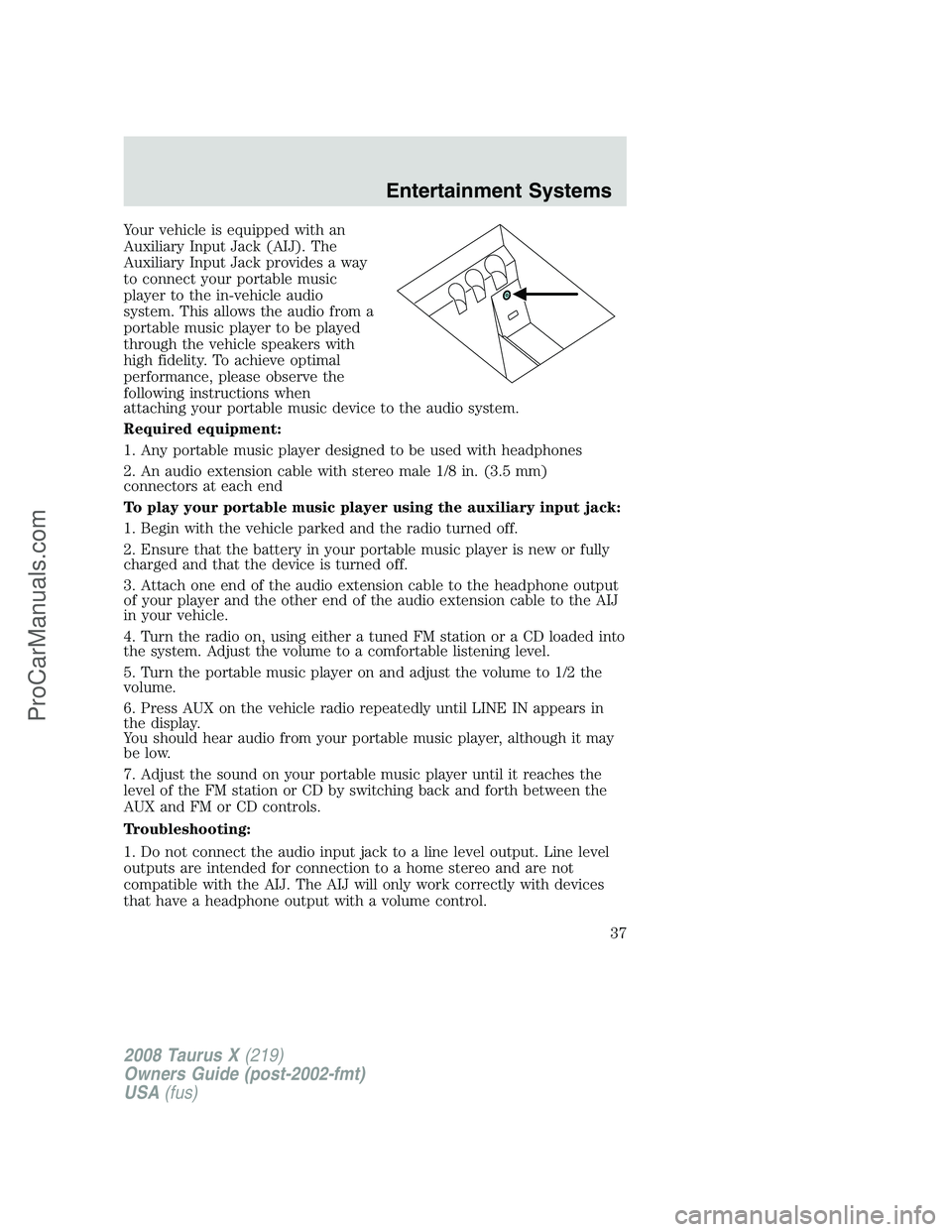 FORD FREESTYLE 2008 Owners Manual Your vehicle is equipped with an
Auxiliary Input Jack (AIJ). The
Auxiliary Input Jack provides a way
to connect your portable music
player to the in-vehicle audio
system. This allows the audio from a
FORD FREESTYLE 2008 Owners Manual Your vehicle is equipped with an
Auxiliary Input Jack (AIJ). The
Auxiliary Input Jack provides a way
to connect your portable music
player to the in-vehicle audio
system. This allows the audio from a