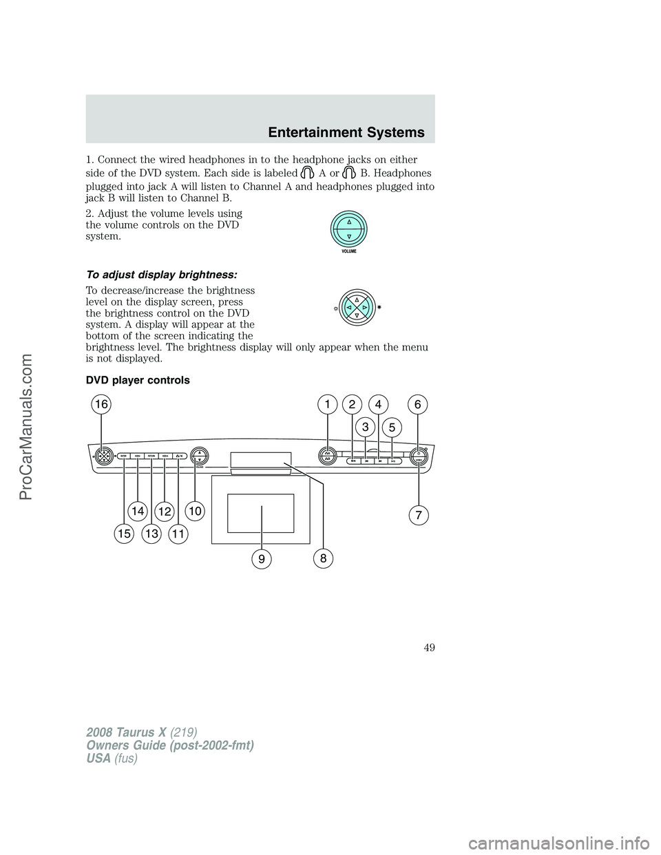 FORD FREESTYLE 2008  Owners Manual 1. Connect the wired headphones in to the headphone jacks on either
side of the DVD system. Each side is labeled
AorB. Headphones
plugged into jack A will listen to Channel A and headphones plugged in
