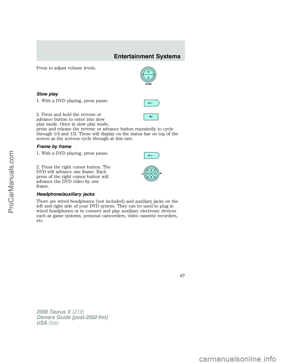 FORD FREESTYLE 2008  Owners Manual Press to adjust volume levels.
Slow play
1. With a DVD playing, press pause.
2. Press and hold the reverse or
advance button to enter into slow
play mode. Once in slow play mode,
press and release the