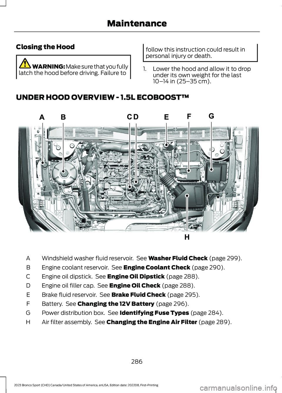 FORD BRONCO SPORT 2023  Owners Manual Closing the Hood
WARNING: Make sure that you fullylatch the hood before driving. Failure to
follow this instruction could result inpersonal injury or death.
1.Lower the hood and allow it to dropunder 