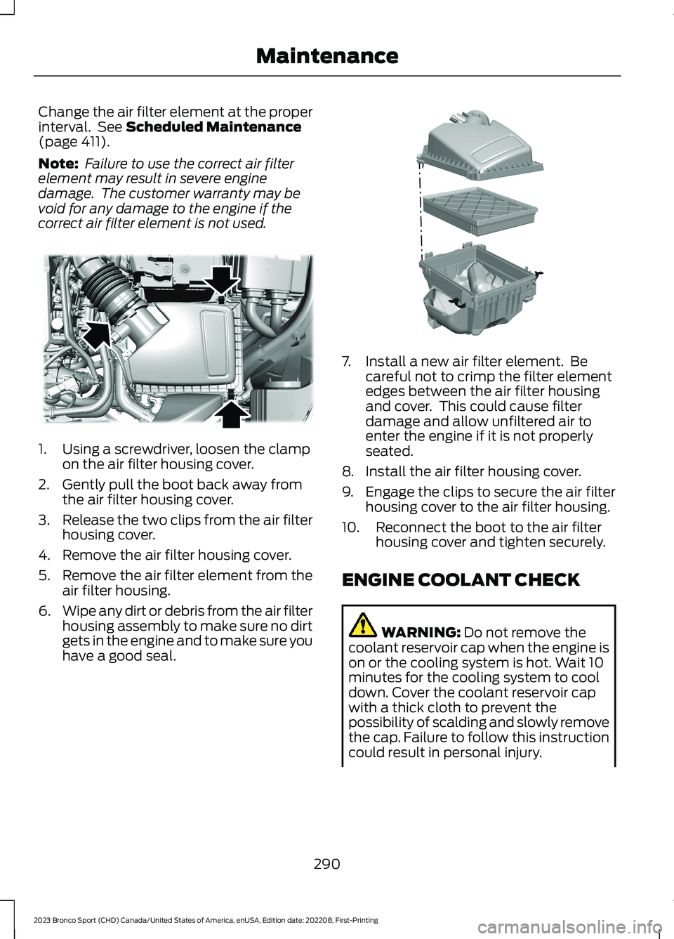FORD BRONCO SPORT 2023 Owners Manual Change the air filter element at the properinterval. See Scheduled Maintenance(page 411).
Note: Failure to use the correct air filterelement may result in severe enginedamage. The customer warranty m FORD BRONCO SPORT 2023 Owners Manual Change the air filter element at the properinterval. See Scheduled Maintenance(page 411).
Note: Failure to use the correct air filterelement may result in severe enginedamage. The customer warranty m