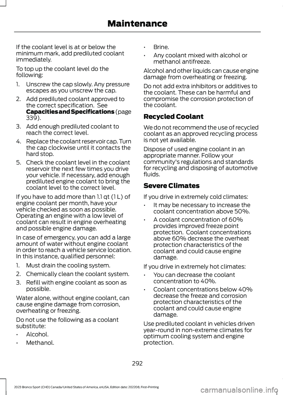 FORD BRONCO SPORT 2023 Owners Manual If the coolant level is at or below theminimum mark, add prediluted coolantimmediately.
To top up the coolant level do thefollowing:
1.Unscrew the cap slowly. Any pressureescapes as you unscrew the ca FORD BRONCO SPORT 2023 Owners Manual If the coolant level is at or below theminimum mark, add prediluted coolantimmediately.
To top up the coolant level do thefollowing:
1.Unscrew the cap slowly. Any pressureescapes as you unscrew the ca
