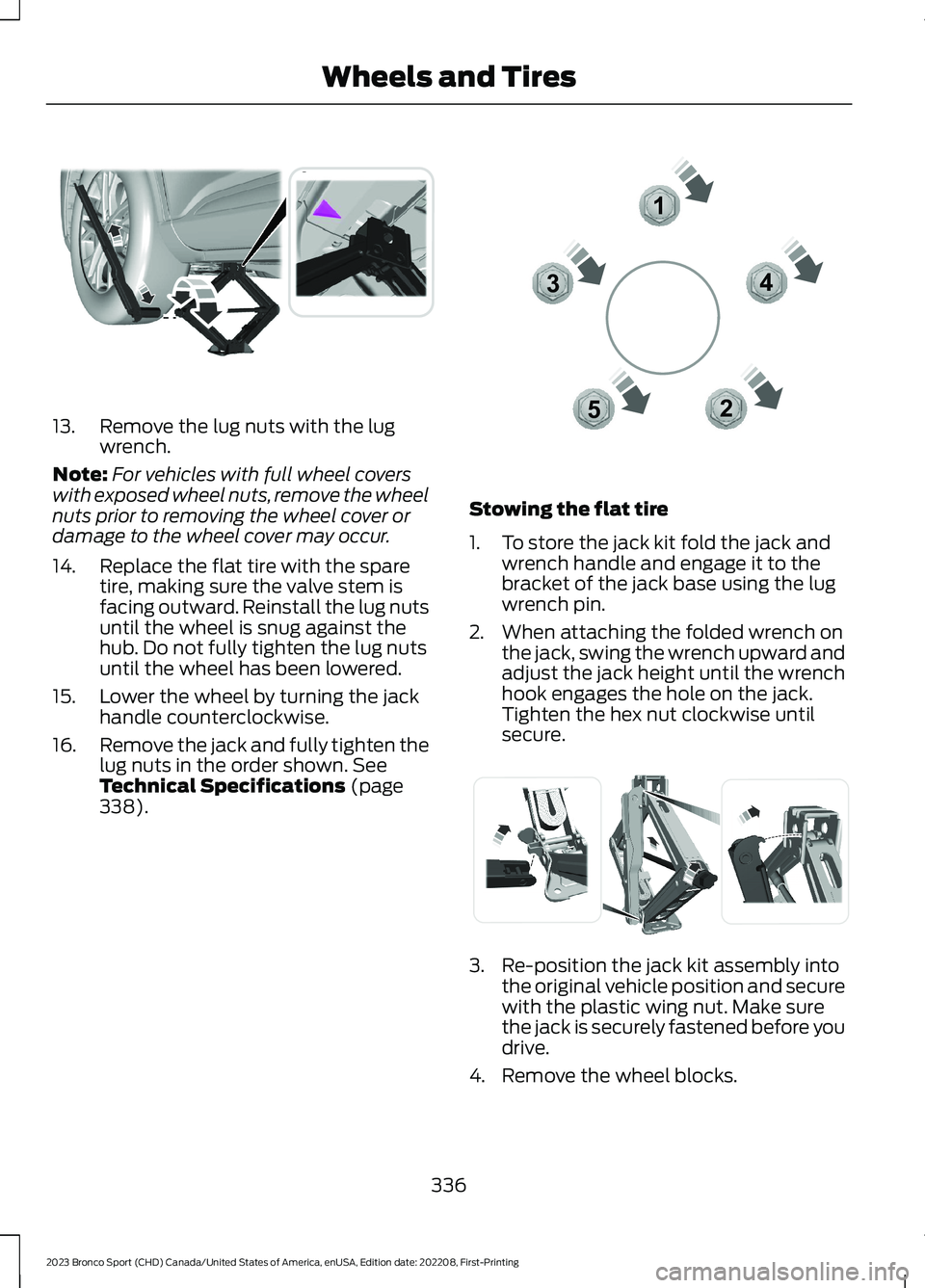 FORD BRONCO SPORT 2023 Owners Manual 13.Remove the lug nuts with the lugwrench.
Note:For vehicles with full wheel coverswith exposed wheel nuts, remove the wheelnuts prior to removing the wheel cover ordamage to the wheel cover may occur FORD BRONCO SPORT 2023 Owners Manual 13.Remove the lug nuts with the lugwrench.
Note:For vehicles with full wheel coverswith exposed wheel nuts, remove the wheelnuts prior to removing the wheel cover ordamage to the wheel cover may occur