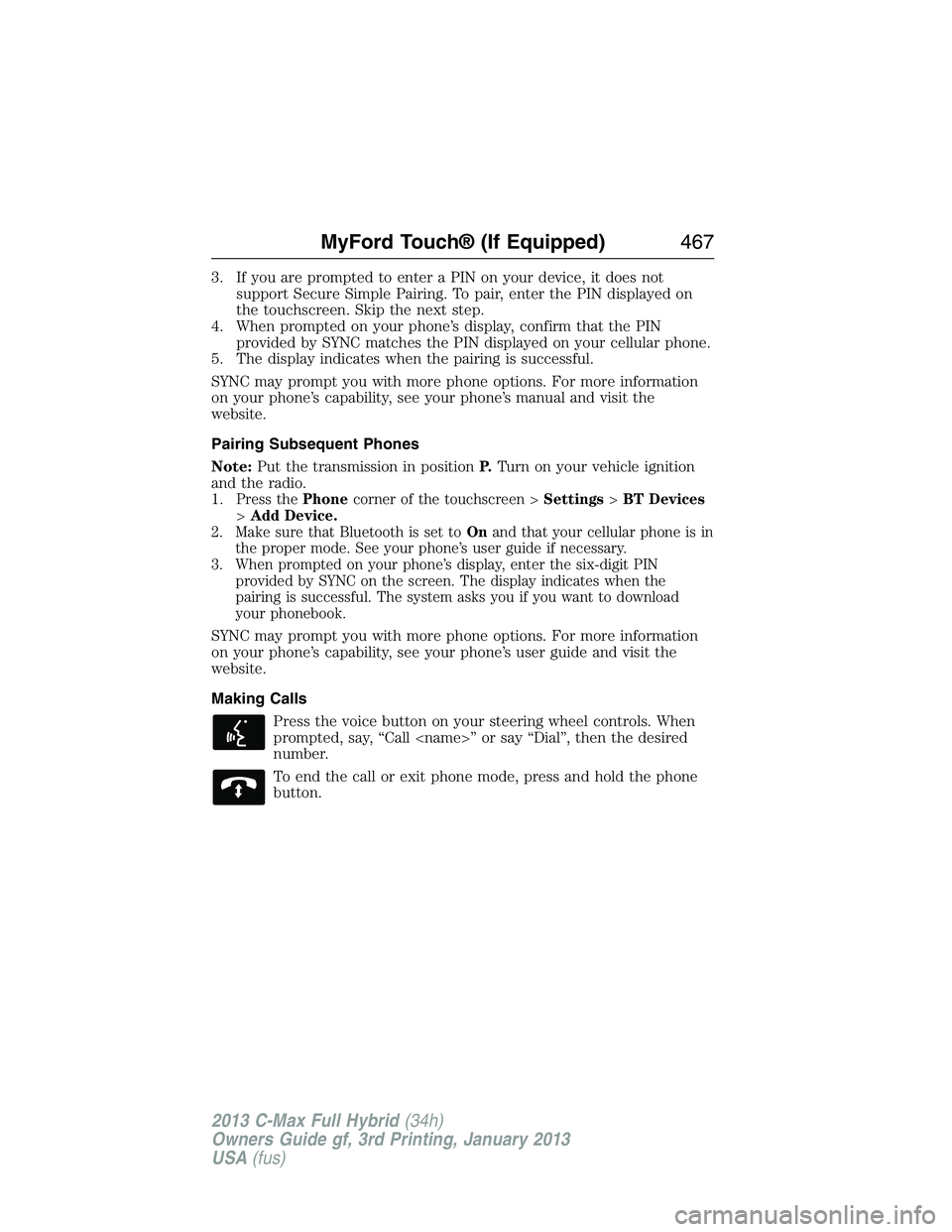 FORD C MAX 2013  Owners Manual 3. If you are prompted to enter a PIN on your device, it does not
support Secure Simple Pairing. To pair, enter the PIN displayed on
the touchscreen. Skip the next step.
4. When prompted on your phone