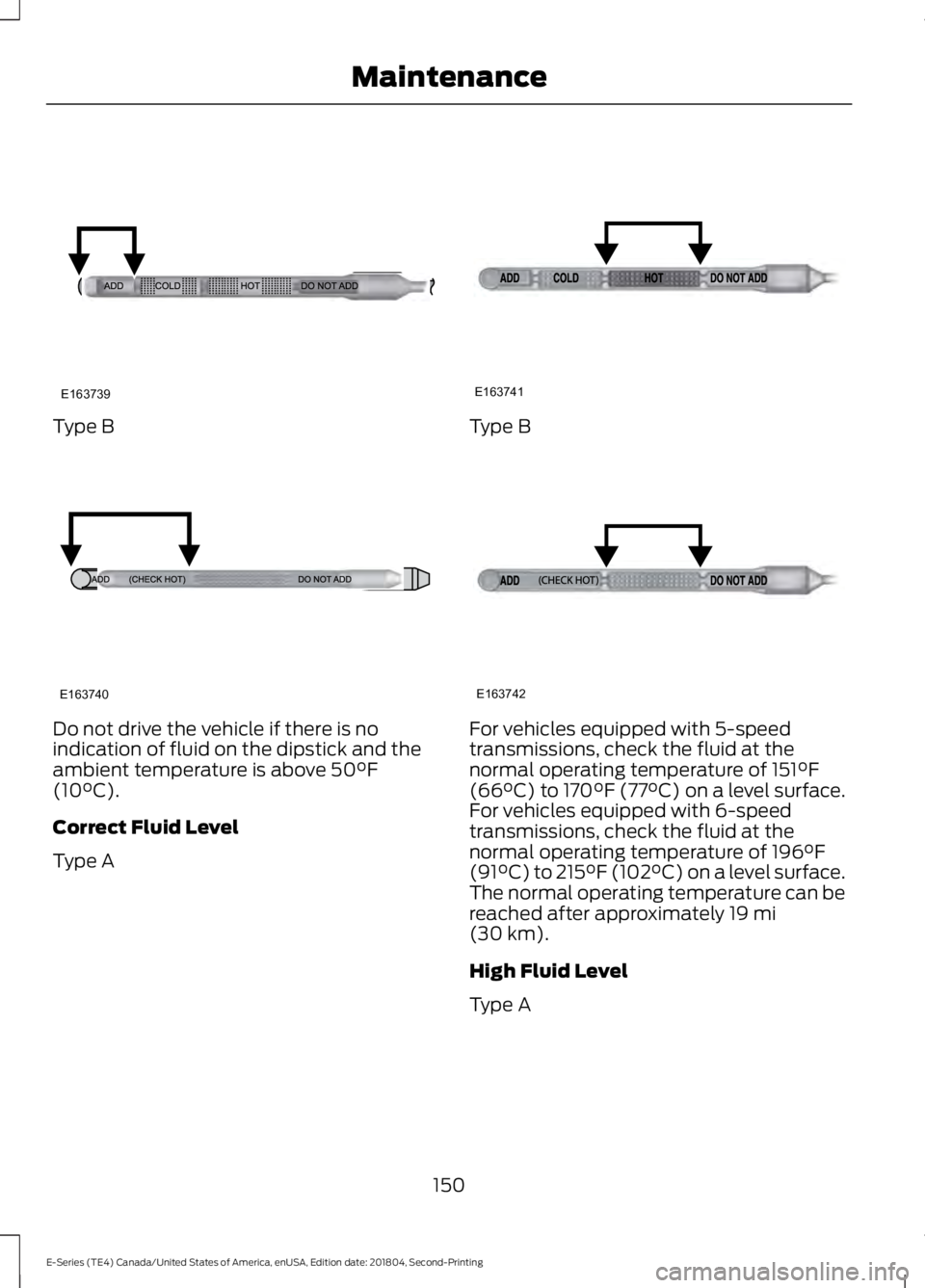 FORD E SERIES 2019  Owners Manual Type B
Do not drive the vehicle if there is noindication of fluid on the dipstick and theambient temperature is above 50°F(10°C).
Correct Fluid Level
Type A
Type B
For vehicles equipped with 5-speed