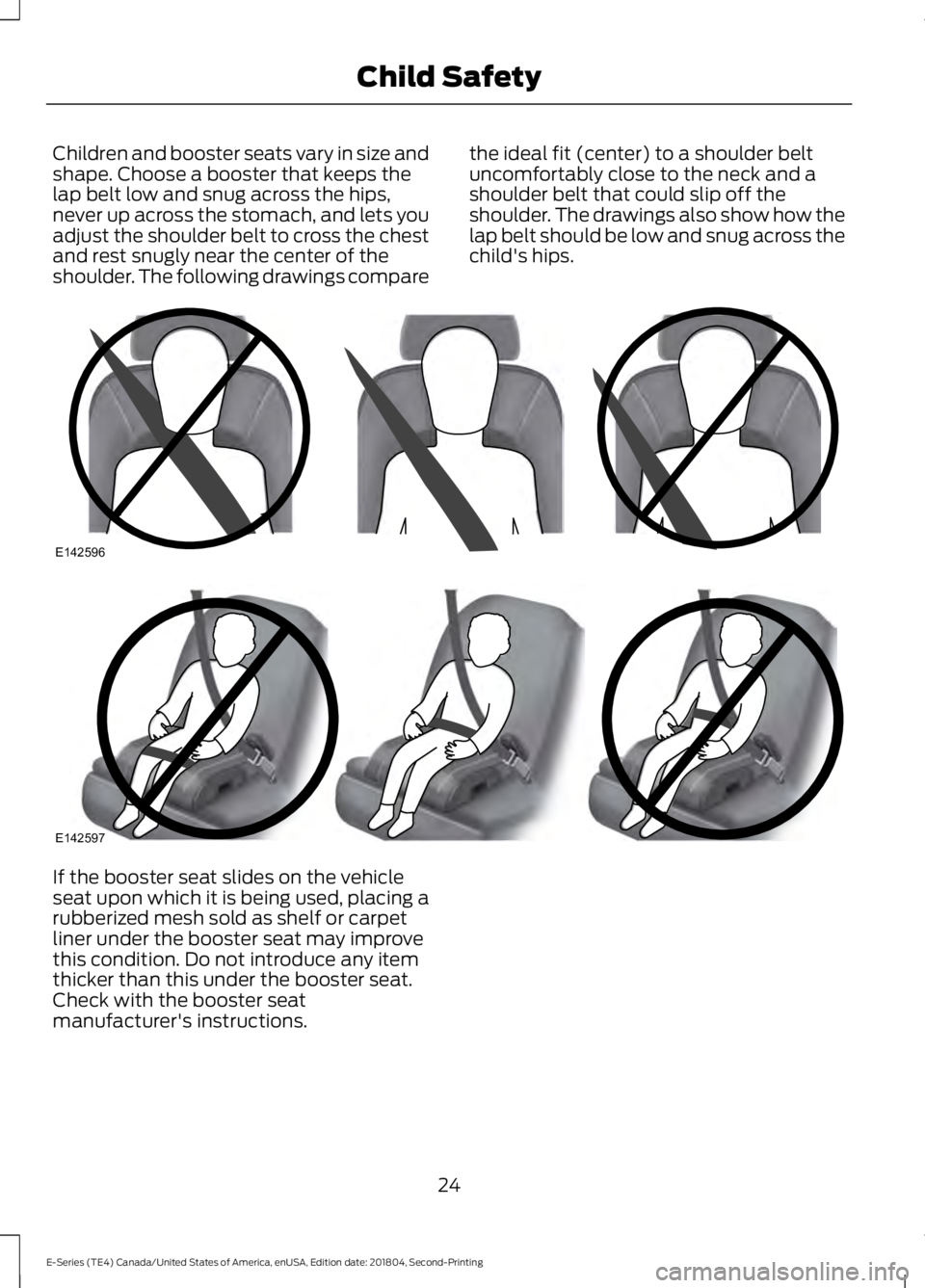 FORD E SERIES 2019  Owners Manual Children and booster seats vary in size andshape. Choose a booster that keeps thelap belt low and snug across the hips,never up across the stomach, and lets youadjust the shoulder belt to cross the ch