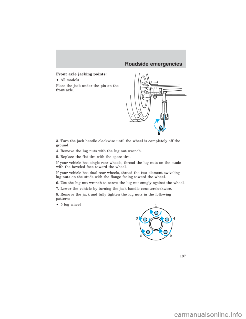 FORD E150 1999  Owners Manual Front axle jacking points:
²All models
Place the jack under the pin on the
front axle.
3. Turn the jack handle clockwise until the wheel is completely off the
ground.
4. Remove the lug nuts with the 