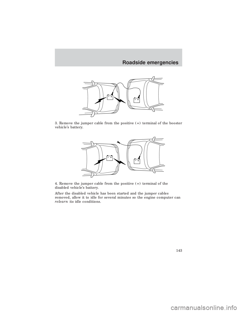 FORD E150 1999  Owners Manual 3. Remove the jumper cable from the positive (+) terminal of the booster
vehicles battery.
4. Remove the jumper cable from the positive (+) terminal of the
disabled vehicles battery.
After the disab