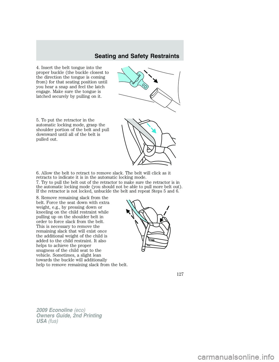 FORD E150 2009  Owners Manual 4. Insert the belt tongue into the
proper buckle (the buckle closest to
the direction the tongue is coming
from) for that seating position until
you hear a snap and feel the latch
engage. Make sure th