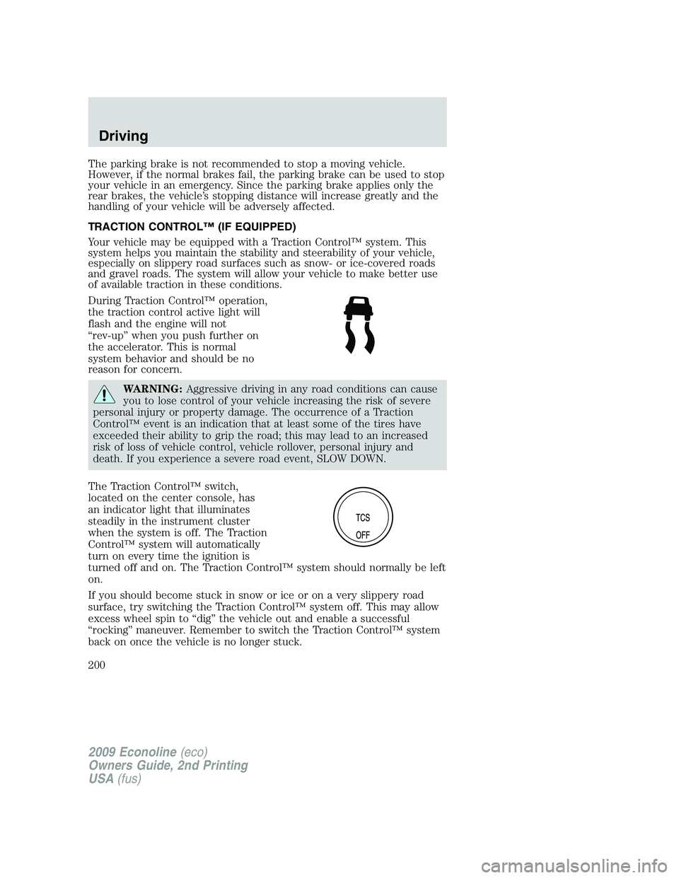 FORD E150 2009  Owners Manual The parking brake is not recommended to stop a moving vehicle.
However, if the normal brakes fail, the parking brake can be used to stop
your vehicle in an emergency. Since the parking brake applies o