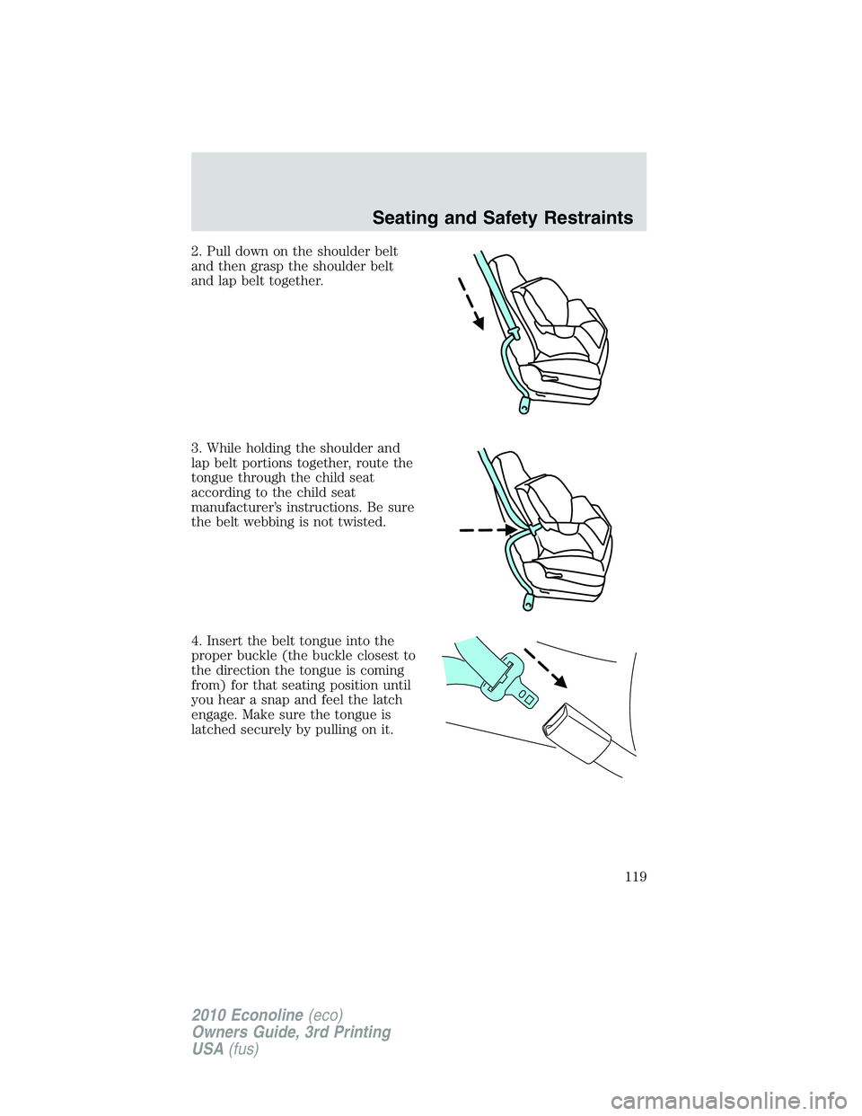 FORD E150 2010  Owners Manual 2. Pull down on the shoulder belt
and then grasp the shoulder belt
and lap belt together.
3. While holding the shoulder and
lap belt portions together, route the
tongue through the child seat
accordin