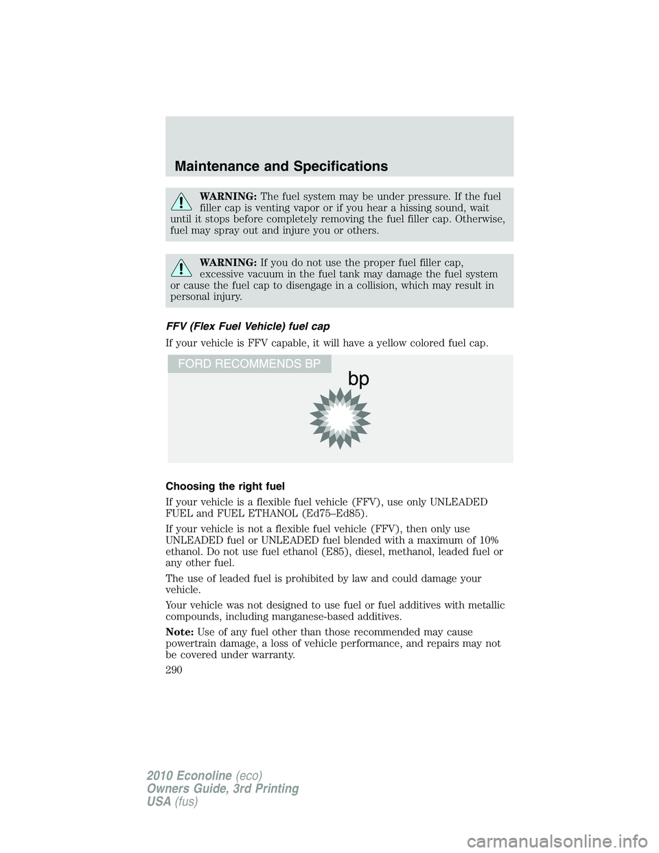 FORD E150 2010  Owners Manual WARNING:The fuel system may be under pressure. If the fuel
filler cap is venting vapor or if you hear a hissing sound, wait
until it stops before completely removing the fuel filler cap. Otherwise,
fu