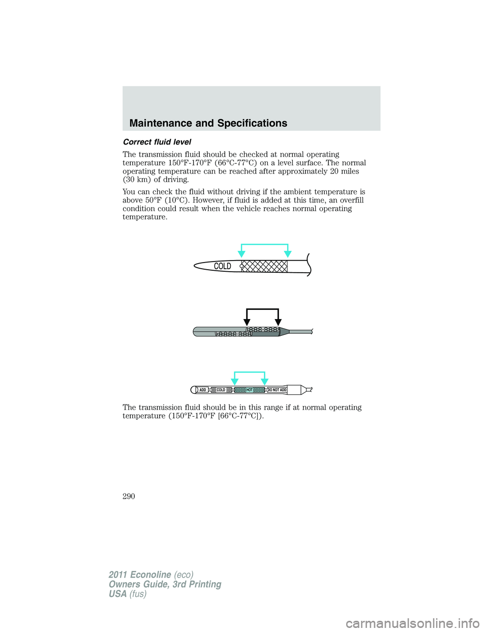 FORD E150 2011  Owners Manual Correct fluid level
The transmission fluid should be checked at normal operating
temperature 150°F-170°F (66°C-77°C) on a level surface. The normal
operating temperature can be reached after appro