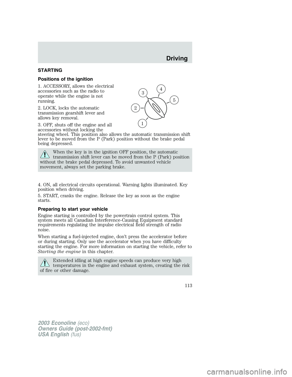FORD E250 2003 Owners Manual STARTING
Positions of the ignition
1. ACCESSORY, allows the electrical
accessories such as the radio to
operate while the engine is not
running.
2. LOCK, locks the automatic
transmission gearshift lev FORD E250 2003 Owners Manual STARTING
Positions of the ignition
1. ACCESSORY, allows the electrical
accessories such as the radio to
operate while the engine is not
running.
2. LOCK, locks the automatic
transmission gearshift lev