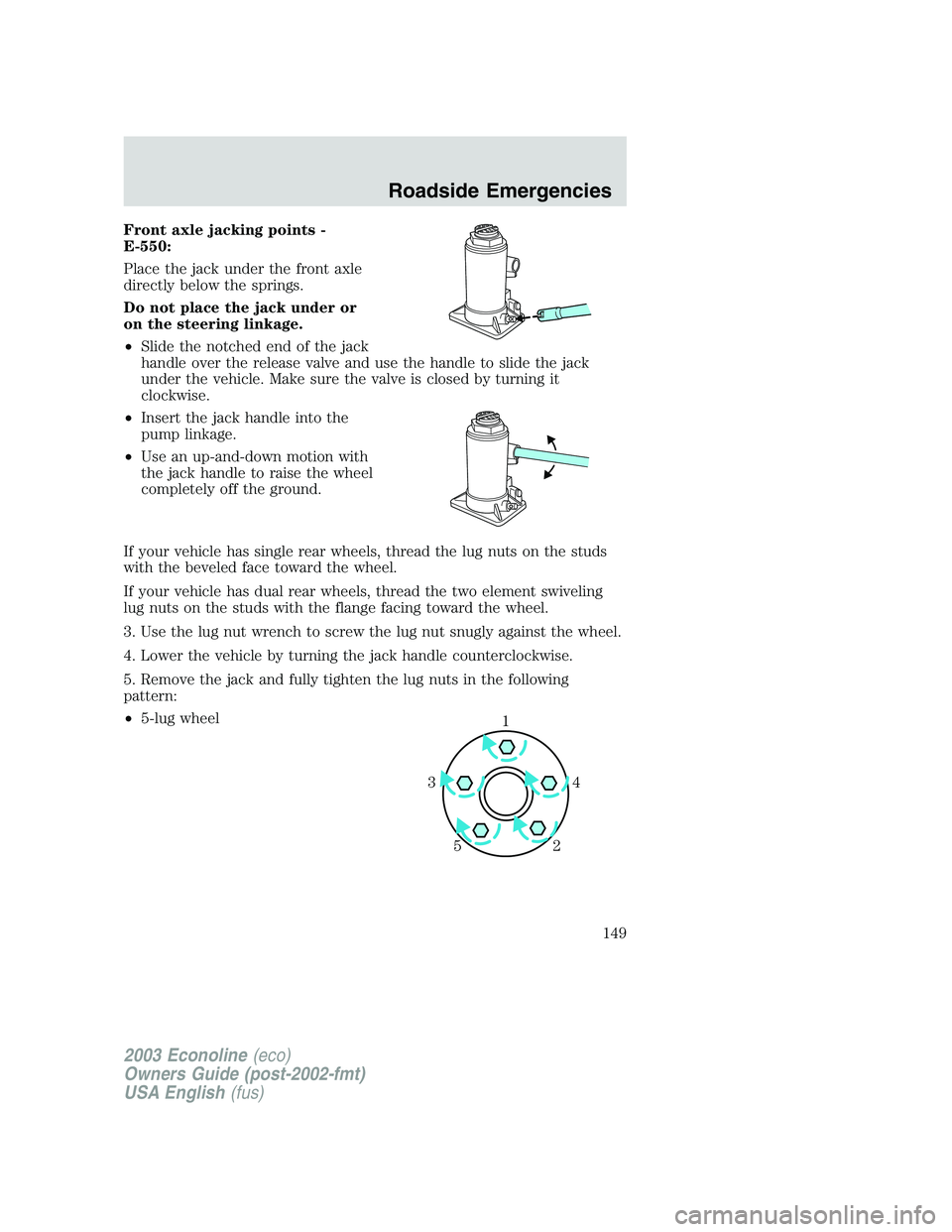 FORD E250 2003 Owners Manual Front axle jacking points -
E-550:
Place the jack under the front axle
directly below the springs.
Do not place the jack under or
on the steering linkage.
•Slide the notched end of the jack
handle o FORD E250 2003 Owners Manual Front axle jacking points -
E-550:
Place the jack under the front axle
directly below the springs.
Do not place the jack under or
on the steering linkage.
•Slide the notched end of the jack
handle o