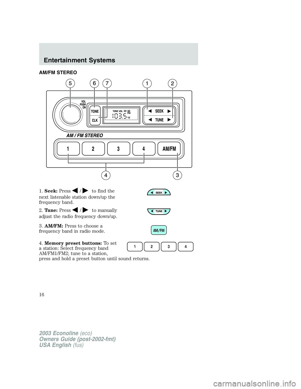 FORD E250 2003  Owners Manual AM/FM STEREO
1.Seek:Press
/to find the
next listenable station down/up the
frequency band.
2.Tune:Press
/to manually
adjust the radio frequency down/up.
3.AM/FM:Press to choose a
frequency band in rad