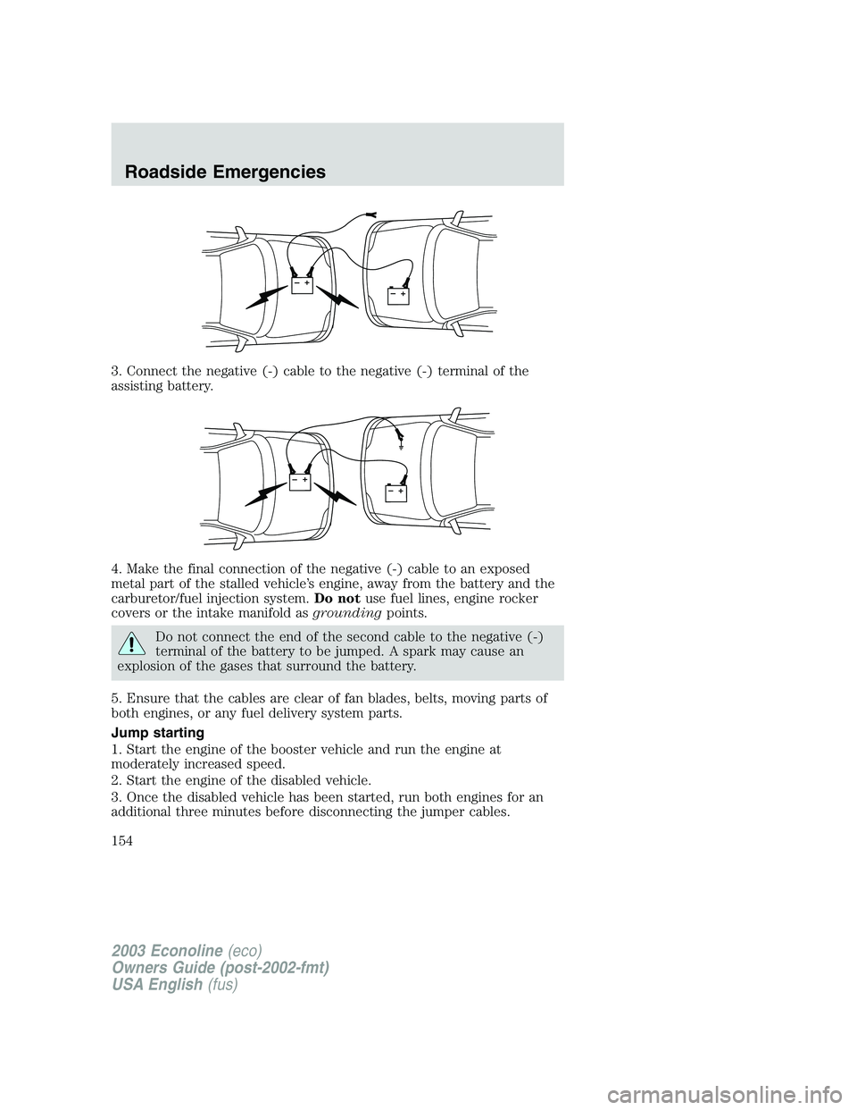 FORD E250 2003 Owners Manual 3. Connect the negative (-) cable to the negative (-) terminal of the
assisting battery.
4. Make the final connection of the negative (-) cable to an exposed
metal part of the stalled vehicle’s engi FORD E250 2003 Owners Manual 3. Connect the negative (-) cable to the negative (-) terminal of the
assisting battery.
4. Make the final connection of the negative (-) cable to an exposed
metal part of the stalled vehicle’s engi