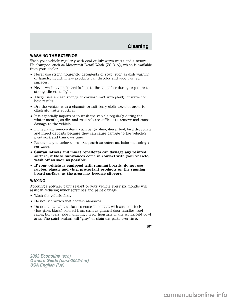 FORD E250 2003 Owners Manual WASHING THE EXTERIOR
Wash your vehicle regularly with cool or lukewarm water and a neutral
Ph shampoo, such as Motorcraft Detail Wash (ZC-3–A), which is available
from your dealer.
•Never use stro FORD E250 2003 Owners Manual WASHING THE EXTERIOR
Wash your vehicle regularly with cool or lukewarm water and a neutral
Ph shampoo, such as Motorcraft Detail Wash (ZC-3–A), which is available
from your dealer.
•Never use stro