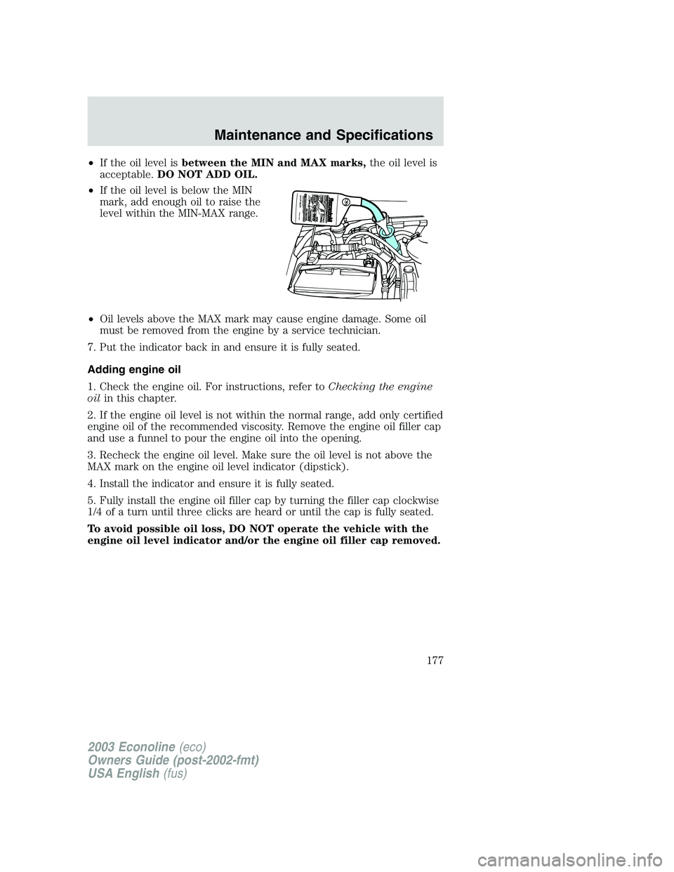 FORD E250 2003 Owners Manual •If the oil level isbetween the MIN and MAX marks,the oil level is
acceptable.DO NOT ADD OIL.
•If the oil level is below the MIN
mark, add enough oil to raise the
level within the MIN-MAX range.
FORD E250 2003 Owners Manual •If the oil level isbetween the MIN and MAX marks,the oil level is
acceptable.DO NOT ADD OIL.
•If the oil level is below the MIN
mark, add enough oil to raise the
level within the MIN-MAX range.