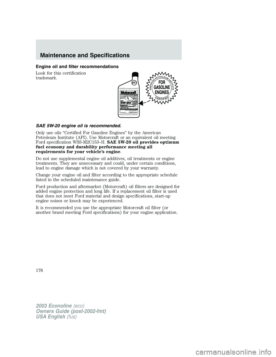 FORD E250 2003 Owners Manual Engine oil and filter recommendations
Look for this certification
trademark.
SAE 5W-20 engine oil is recommended.
Only use oils“Certified For Gasoline Engines”by the American
Petroleum Institute ( FORD E250 2003 Owners Manual Engine oil and filter recommendations
Look for this certification
trademark.
SAE 5W-20 engine oil is recommended.
Only use oils“Certified For Gasoline Engines”by the American
Petroleum Institute (