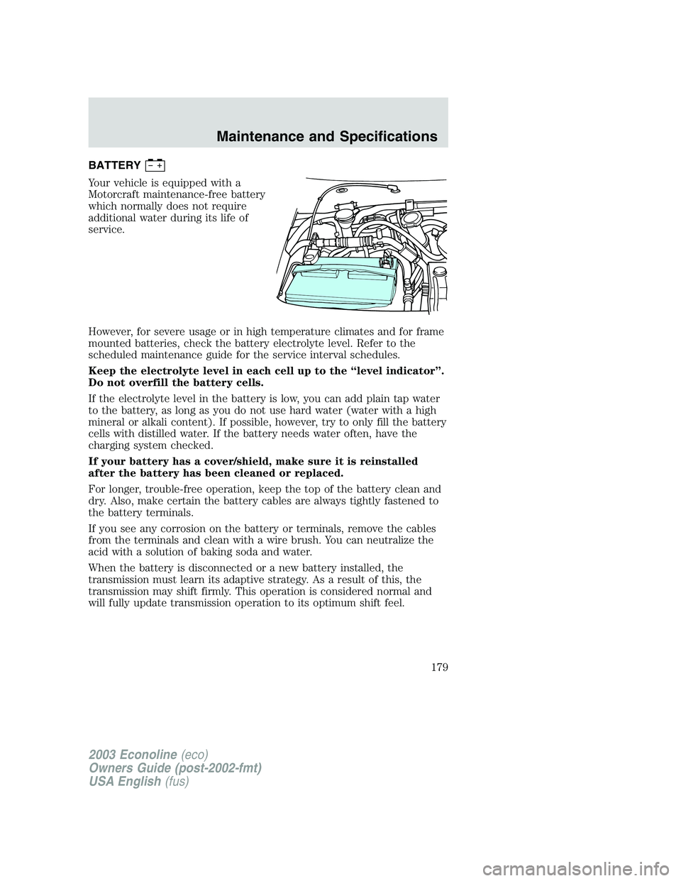 FORD E250 2003 Owners Manual BATTERY
Your vehicle is equipped with a
Motorcraft maintenance-free battery
which normally does not require
additional water during its life of
service.
However, for severe usage or in high temperatur FORD E250 2003 Owners Manual BATTERY
Your vehicle is equipped with a
Motorcraft maintenance-free battery
which normally does not require
additional water during its life of
service.
However, for severe usage or in high temperatur
