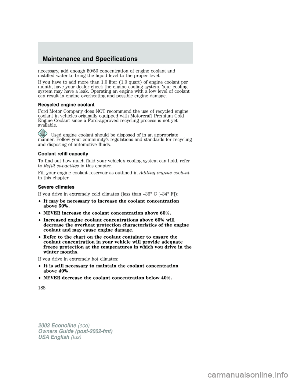 FORD E250 2003 Owners Manual necessary, add enough 50/50 concentration of engine coolant and
distilled water to bring the liquid level to the proper level.
If you have to add more than 1.0 liter (1.0 quart) of engine coolant per
FORD E250 2003 Owners Manual necessary, add enough 50/50 concentration of engine coolant and
distilled water to bring the liquid level to the proper level.
If you have to add more than 1.0 liter (1.0 quart) of engine coolant per