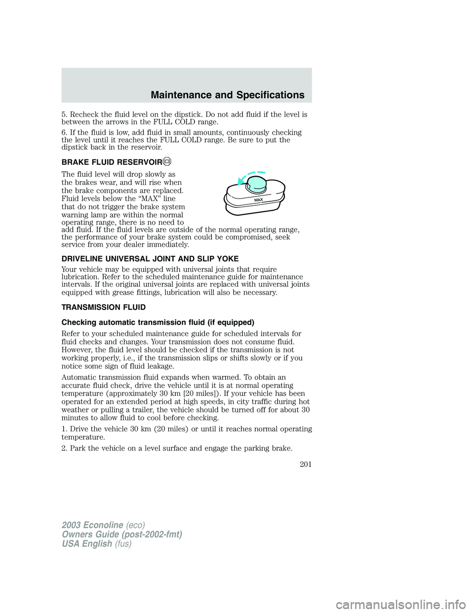 FORD E250 2003 Owners Manual 5. Recheck the fluid level on the dipstick. Do not add fluid if the level is
between the arrows in the FULL COLD range.
6. If the fluid is low, add fluid in small amounts, continuously checking
the le FORD E250 2003 Owners Manual 5. Recheck the fluid level on the dipstick. Do not add fluid if the level is
between the arrows in the FULL COLD range.
6. If the fluid is low, add fluid in small amounts, continuously checking
the le