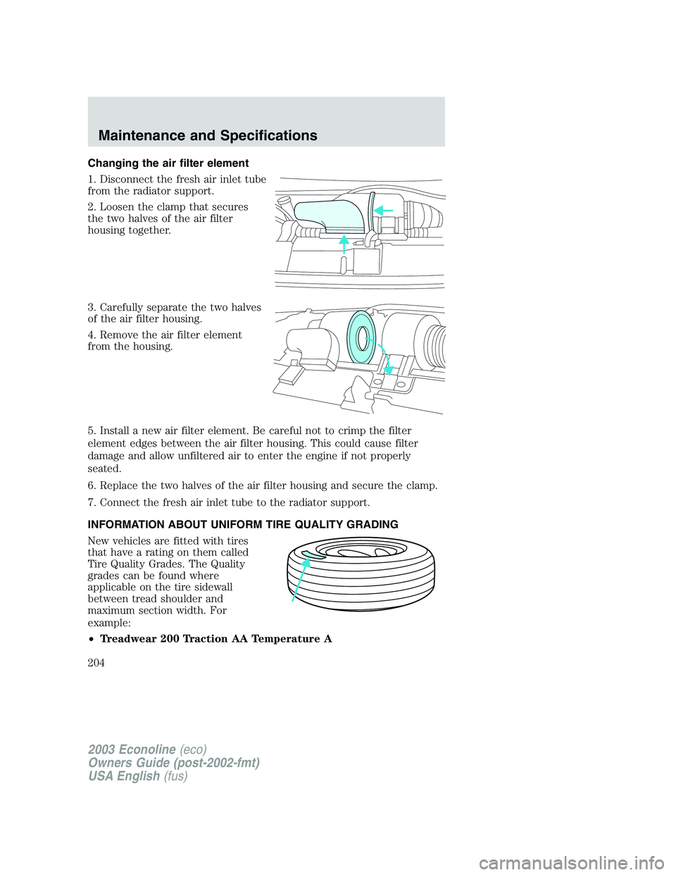 FORD E250 2003 Owners Manual Changing the air filter element
1. Disconnect the fresh air inlet tube
from the radiator support.
2. Loosen the clamp that secures
the two halves of the air filter
housing together.
3. Carefully separ FORD E250 2003 Owners Manual Changing the air filter element
1. Disconnect the fresh air inlet tube
from the radiator support.
2. Loosen the clamp that secures
the two halves of the air filter
housing together.
3. Carefully separ