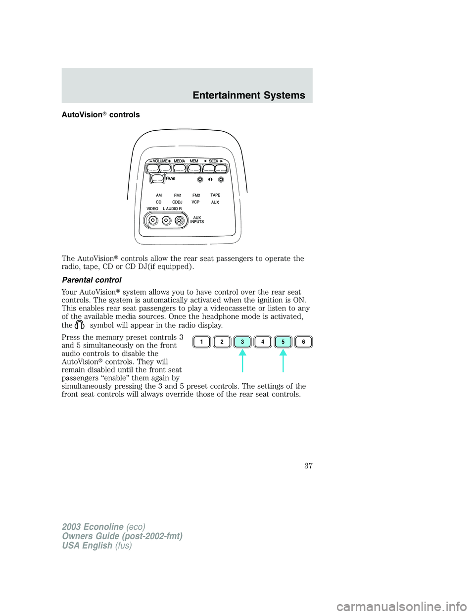 FORD E250 2003  Owners Manual AutoVisioncontrols
The AutoVisioncontrols allow the rear seat passengers to operate the
radio, tape, CD or CD DJ(if equipped).
Parental control
Your AutoVisionsystem allows you to have control over