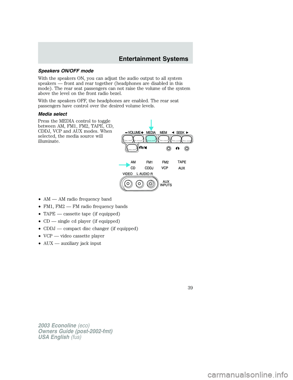 FORD E250 2003  Owners Manual Speakers ON/OFF mode
With the speakers ON, you can adjust the audio output to all system
speakers—front and rear together (headphones are disabled in this
mode). The rear seat passengers can not rai
