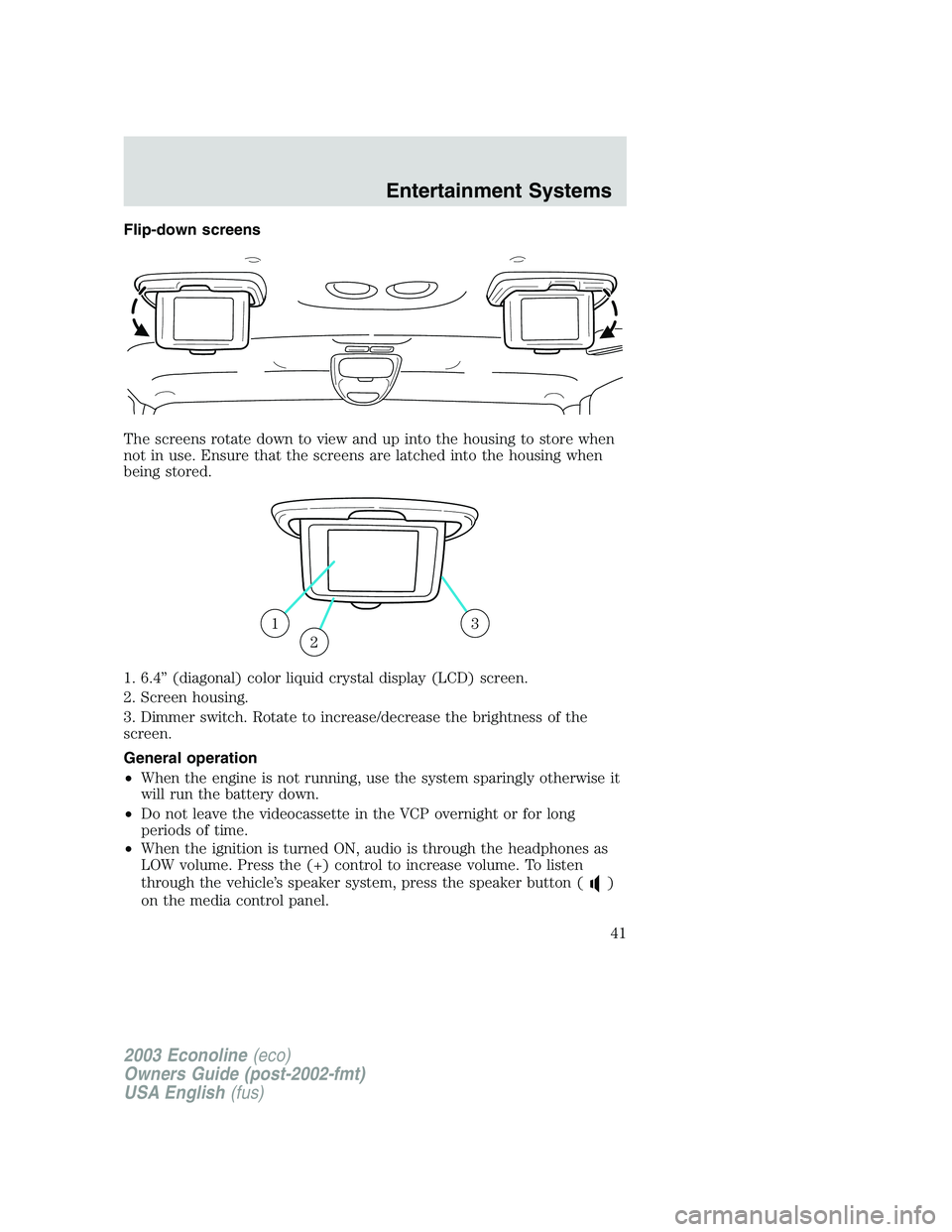 FORD E250 2003  Owners Manual Flip-down screens
The screens rotate down to view and up into the housing to store when
not in use. Ensure that the screens are latched into the housing when
being stored.
1. 6.4”(diagonal) color li