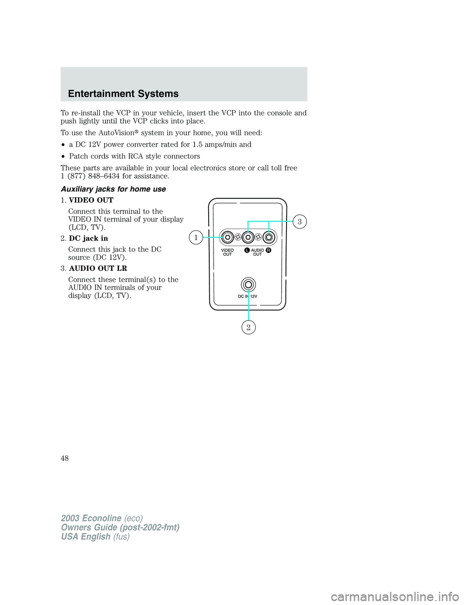 FORD E250 2003  Owners Manual To re-install the VCP in your vehicle, insert the VCP into the console and
push lightly until the VCP clicks into place.
To use the AutoVisionsystem in your home, you will need:
•a DC 12V power con