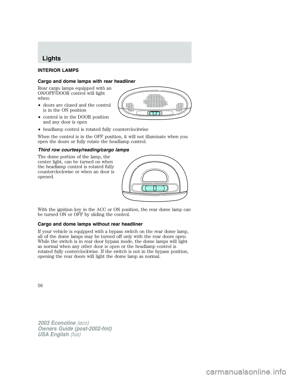 FORD E250 2003 Owners Manual INTERIOR LAMPS
Cargo and dome lamps with rear headliner
Rear cargo lamps equipped with an
ON/OFF/DOOR control will light
when:
•doors are closed and the control
is in the ON position
•control is i FORD E250 2003 Owners Manual INTERIOR LAMPS
Cargo and dome lamps with rear headliner
Rear cargo lamps equipped with an
ON/OFF/DOOR control will light
when:
•doors are closed and the control
is in the ON position
•control is i