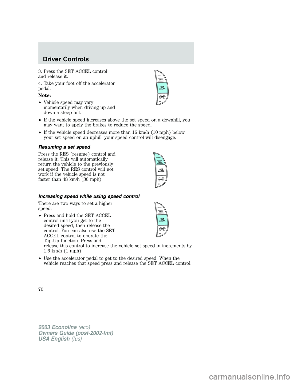 FORD E250 2003 Owners Manual 3. Press the SET ACCEL control
and release it.
4. Take your foot off the accelerator
pedal.
Note:
•Vehicle speed may vary
momentarily when driving up and
down a steep hill.
•If the vehicle speed i FORD E250 2003 Owners Manual 3. Press the SET ACCEL control
and release it.
4. Take your foot off the accelerator
pedal.
Note:
•Vehicle speed may vary
momentarily when driving up and
down a steep hill.
•If the vehicle speed i