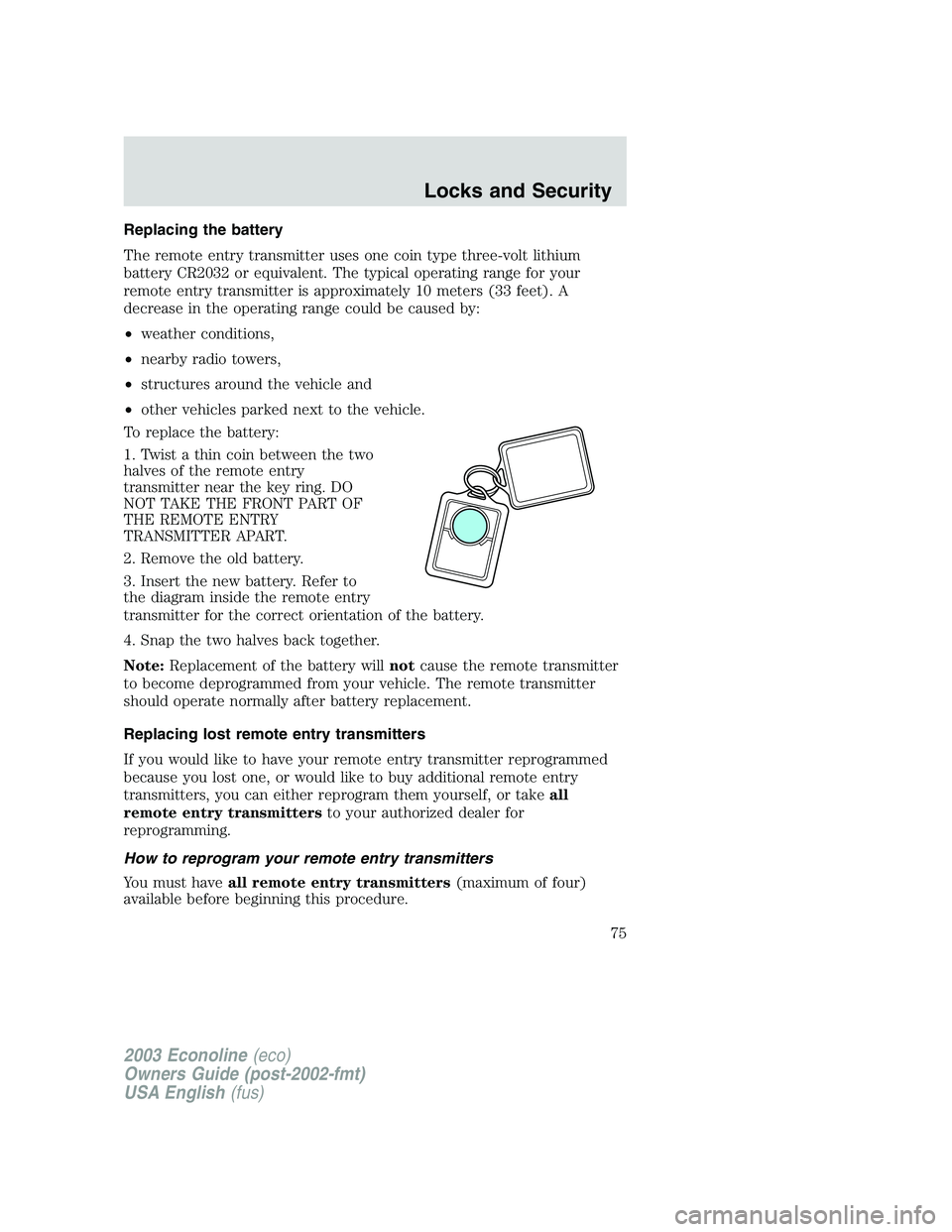 FORD E250 2003 Owners Manual Replacing the battery
The remote entry transmitter uses one coin type three-volt lithium
battery CR2032 or equivalent. The typical operating range for your
remote entry transmitter is approximately 10 FORD E250 2003 Owners Manual Replacing the battery
The remote entry transmitter uses one coin type three-volt lithium
battery CR2032 or equivalent. The typical operating range for your
remote entry transmitter is approximately 10