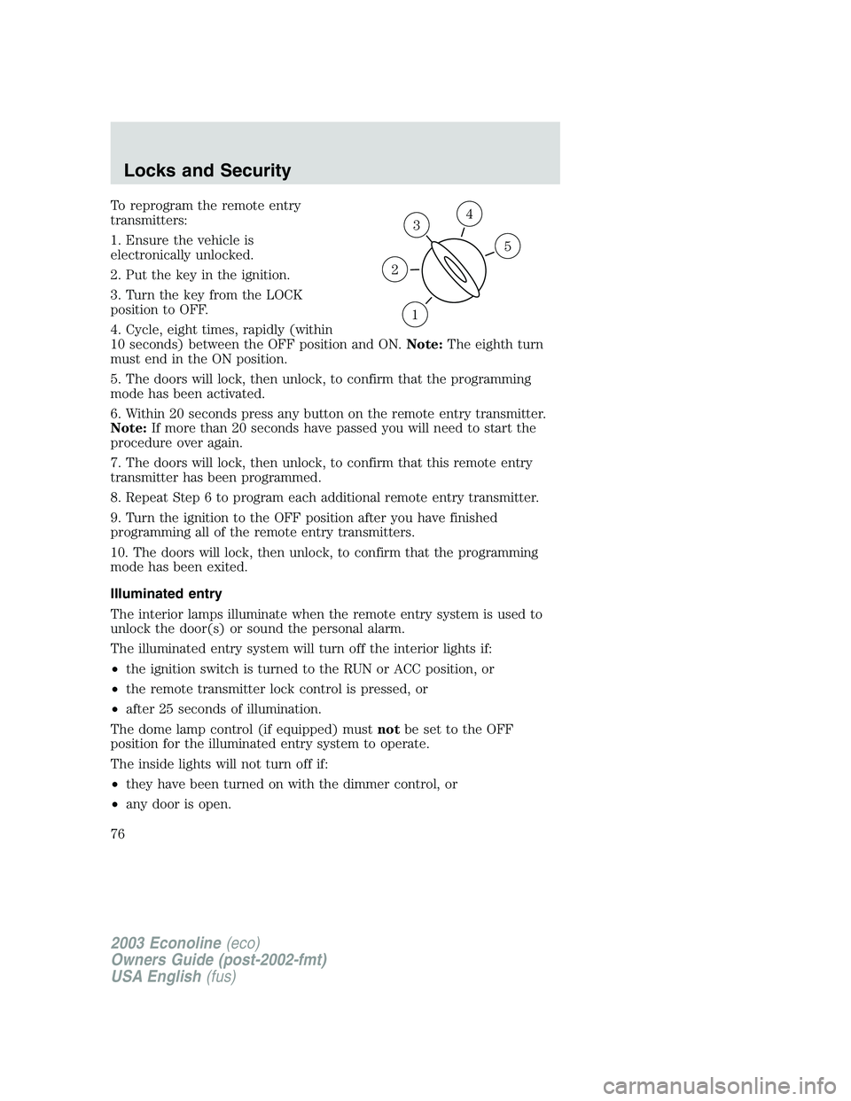 FORD E250 2003 Owners Manual To reprogram the remote entry
transmitters:
1. Ensure the vehicle is
electronically unlocked.
2. Put the key in the ignition.
3. Turn the key from the LOCK
position to OFF.
4. Cycle, eight times, rapi FORD E250 2003 Owners Manual To reprogram the remote entry
transmitters:
1. Ensure the vehicle is
electronically unlocked.
2. Put the key in the ignition.
3. Turn the key from the LOCK
position to OFF.
4. Cycle, eight times, rapi