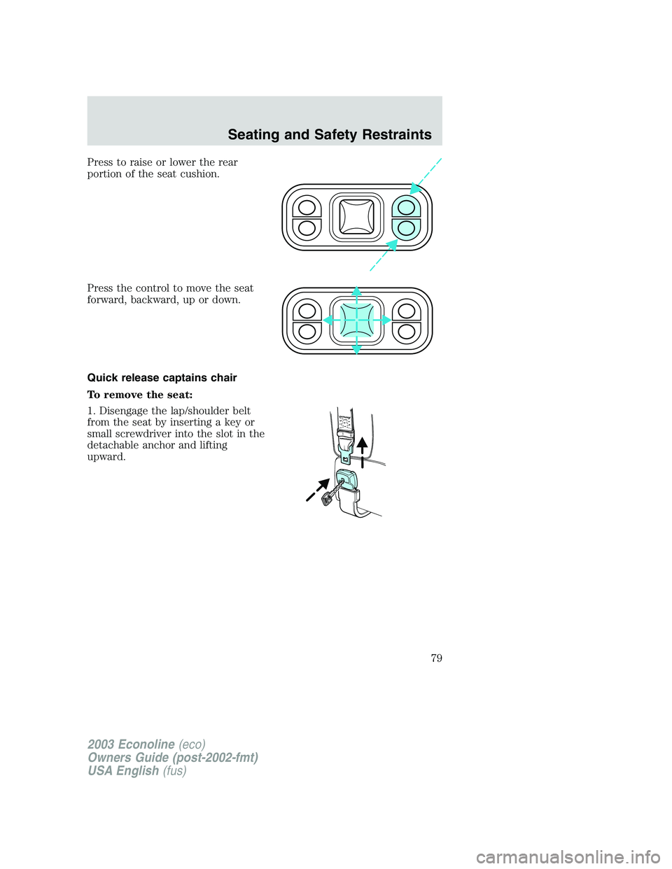 FORD E250 2003  Owners Manual Press to raise or lower the rear
portion of the seat cushion.
Press the control to move the seat
forward, backward, up or down.
Quick release captains chair
To remove the seat:
1. Disengage the lap/sh
