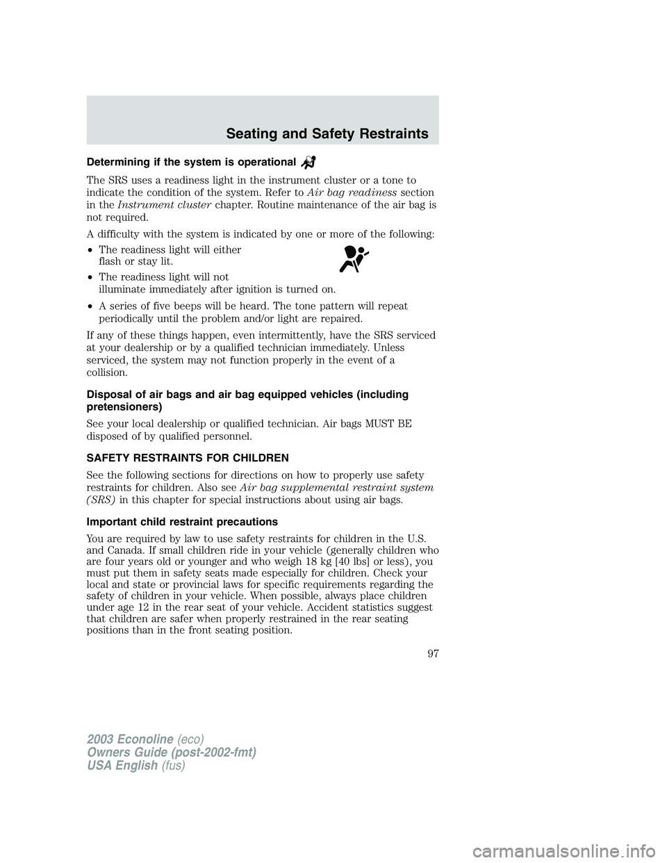 FORD E250 2003 Owners Manual Determining if the system is operational
The SRS uses a readiness light in the instrument cluster or a tone to
indicate the condition of the system. Refer toAir bag readinesssection
in theInstrument c FORD E250 2003 Owners Manual Determining if the system is operational
The SRS uses a readiness light in the instrument cluster or a tone to
indicate the condition of the system. Refer toAir bag readinesssection
in theInstrument c