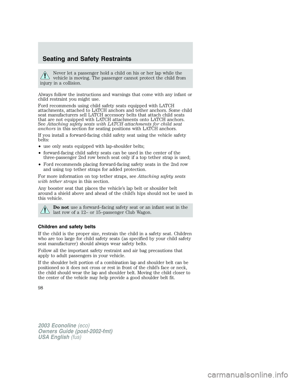 FORD E250 2003 Owners Manual Never let a passenger hold a child on his or her lap while the
vehicle is moving. The passenger cannot protect the child from
injury in a collision.
Always follow the instructions and warnings that co FORD E250 2003 Owners Manual Never let a passenger hold a child on his or her lap while the
vehicle is moving. The passenger cannot protect the child from
injury in a collision.
Always follow the instructions and warnings that co