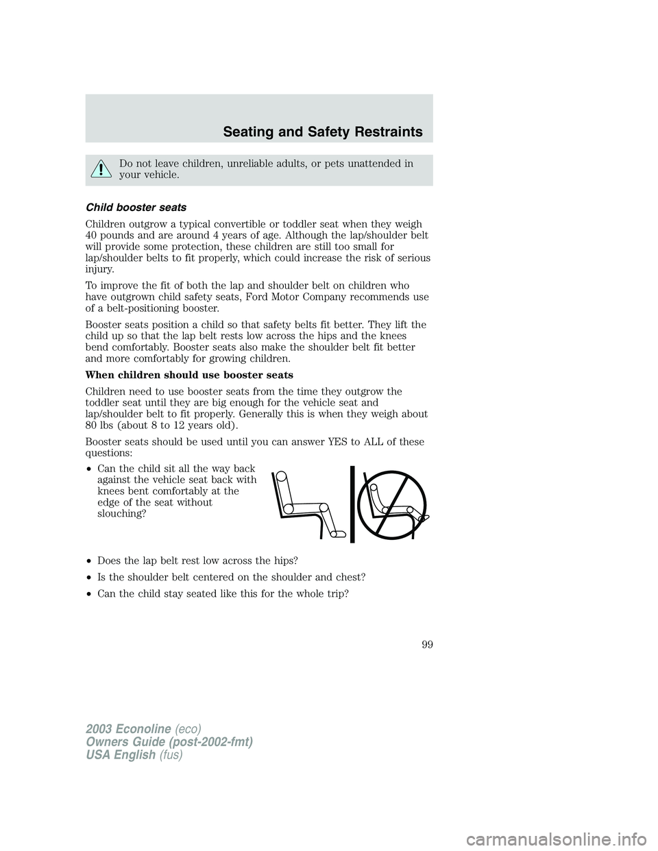 FORD E250 2003 Owners Manual Do not leave children, unreliable adults, or pets unattended in
your vehicle.
Child booster seats
Children outgrow a typical convertible or toddler seat when they weigh
40 pounds and are around 4 year FORD E250 2003 Owners Manual Do not leave children, unreliable adults, or pets unattended in
your vehicle.
Child booster seats
Children outgrow a typical convertible or toddler seat when they weigh
40 pounds and are around 4 year