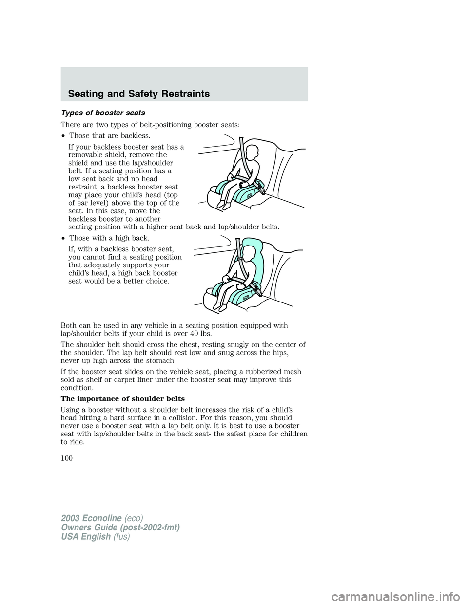 FORD E250 2003 Owners Manual Types of booster seats
There are two types of belt-positioning booster seats:
•Those that are backless.
If your backless booster seat has a
removable shield, remove the
shield and use the lap/should FORD E250 2003 Owners Manual Types of booster seats
There are two types of belt-positioning booster seats:
•Those that are backless.
If your backless booster seat has a
removable shield, remove the
shield and use the lap/should