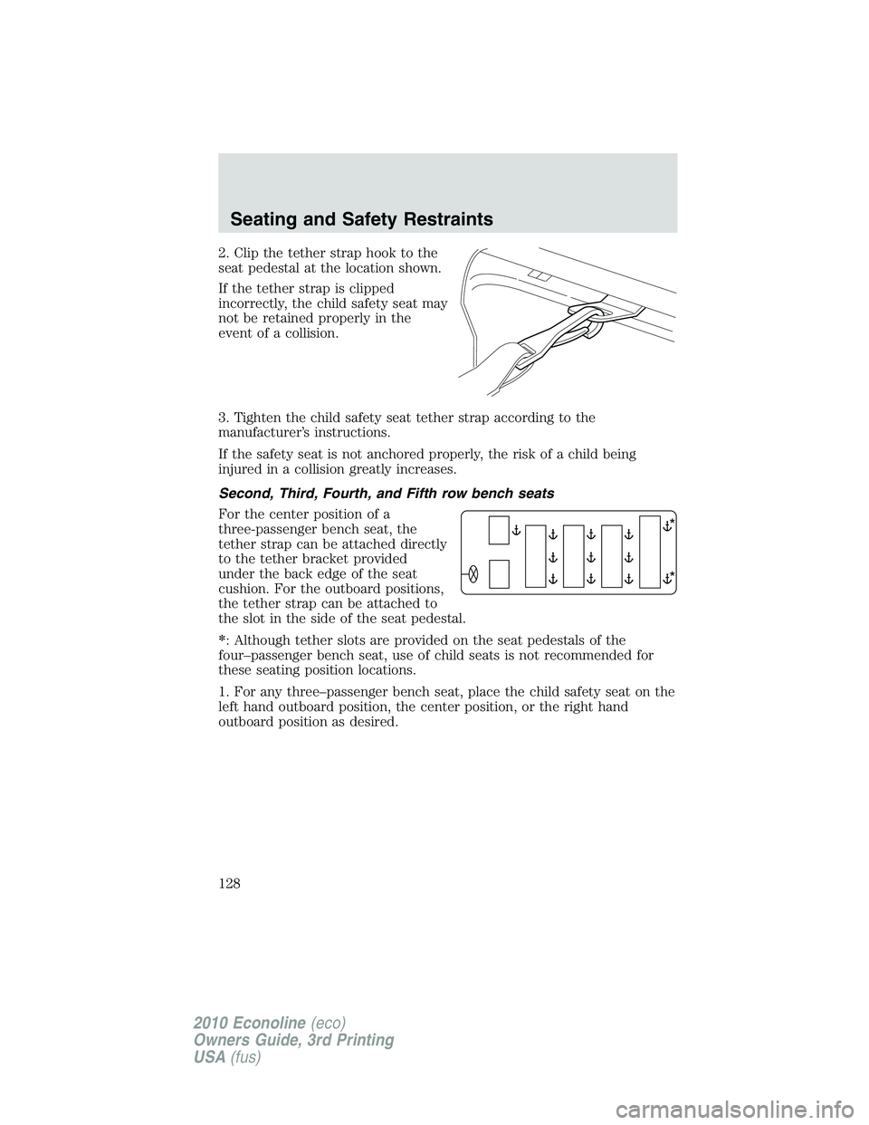 FORD E250 2010  Owners Manual 2. Clip the tether strap hook to the
seat pedestal at the location shown.
If the tether strap is clipped
incorrectly, the child safety seat may
not be retained properly in the
event of a collision.
3.