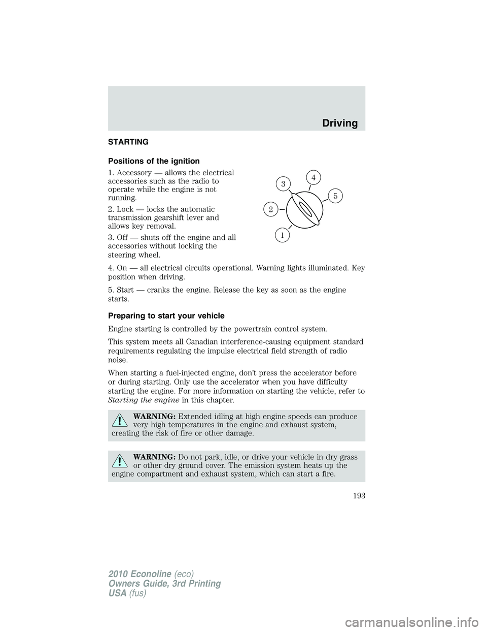 FORD E250 2010  Owners Manual STARTING
Positions of the ignition
1. Accessory — allows the electrical
accessories such as the radio to
operate while the engine is not
running.
2. Lock — locks the automatic
transmission gearshi