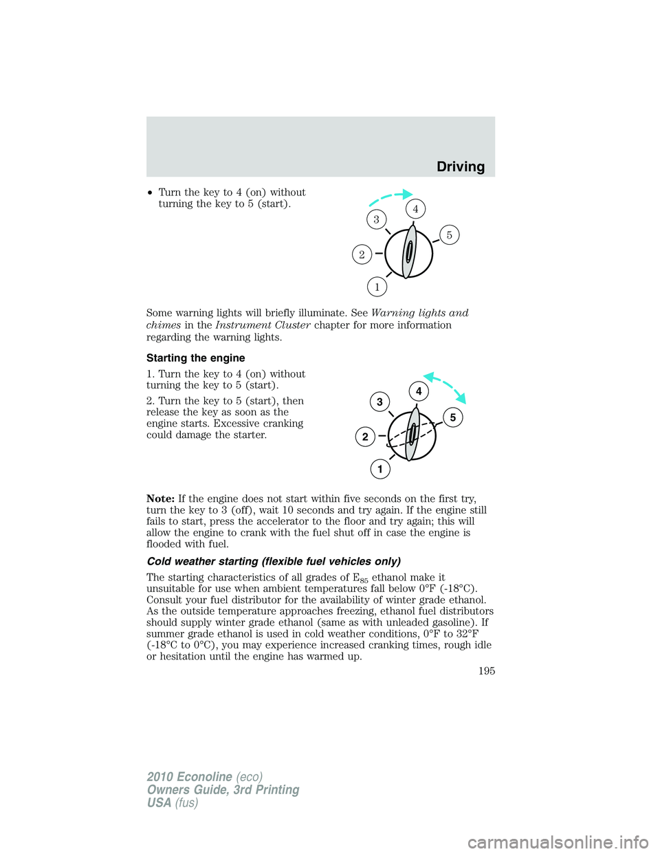 FORD E250 2010  Owners Manual •Turn the key to 4 (on) without
turning the key to 5 (start).
Some warning lights will briefly illuminate. SeeWarning lights and
chimesin theInstrument Clusterchapter for more information
regarding 