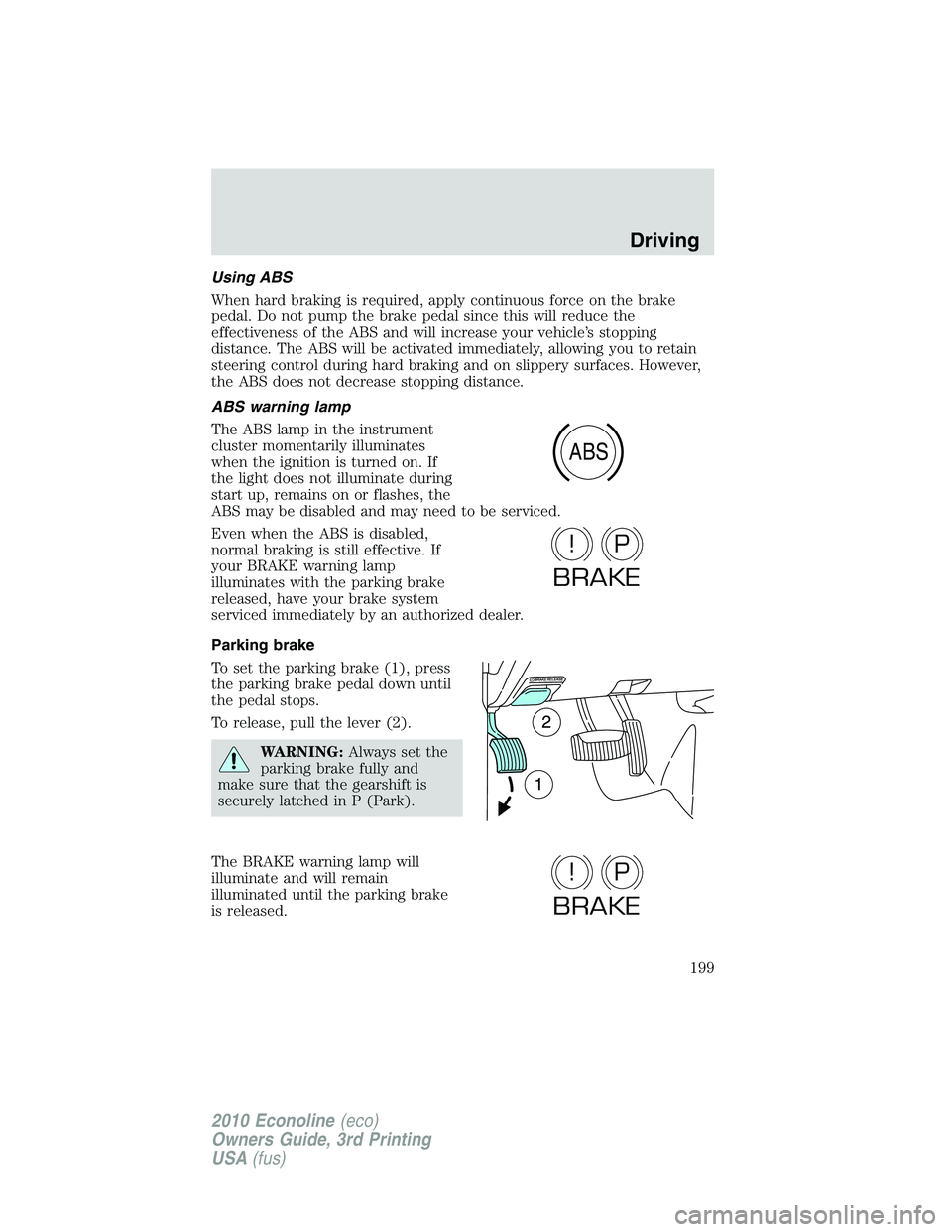 FORD E250 2010  Owners Manual Using ABS
When hard braking is required, apply continuous force on the brake
pedal. Do not pump the brake pedal since this will reduce the
effectiveness of the ABS and will increase your vehicle’s s