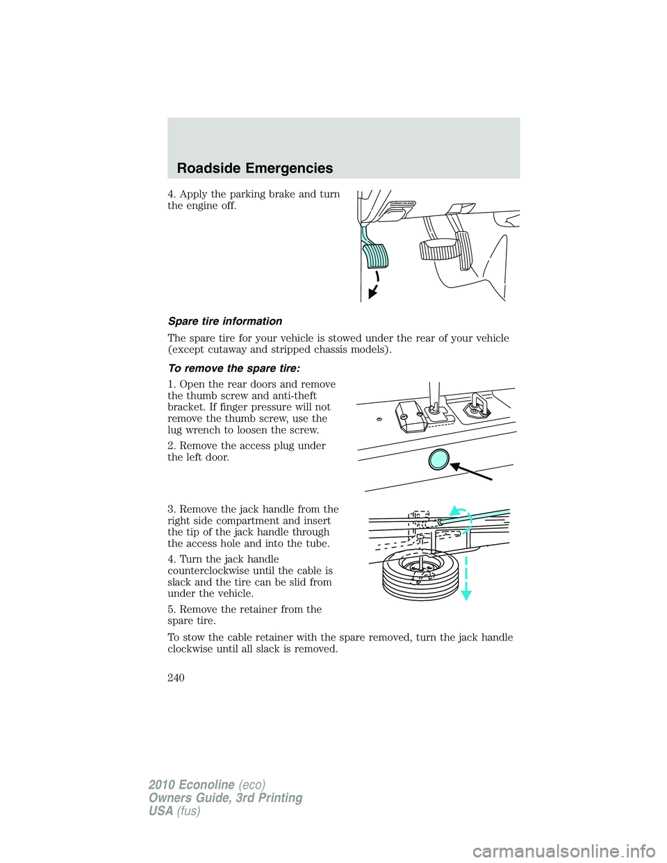 FORD E250 2010  Owners Manual 4. Apply the parking brake and turn
the engine off.
Spare tire information
The spare tire for your vehicle is stowed under the rear of your vehicle
(except cutaway and stripped chassis models).
To rem